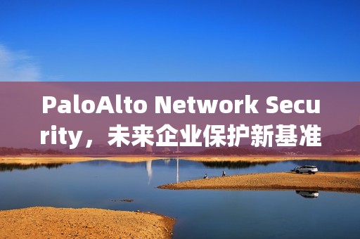 PaloAlto Network Security，未来企业保护新基准！