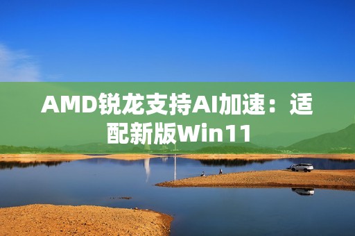 AMD锐龙支持AI加速：适配新版Win11