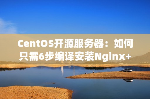 CentOS开源服务器：如何只需6步编译安装Nginx+MySQL+PHP