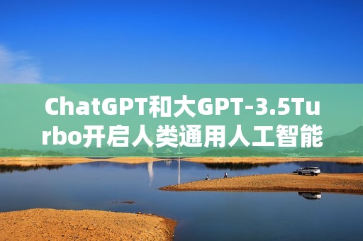 ChatGPT和大GPT-3.5Turbo开启人类通用人工智能之旅