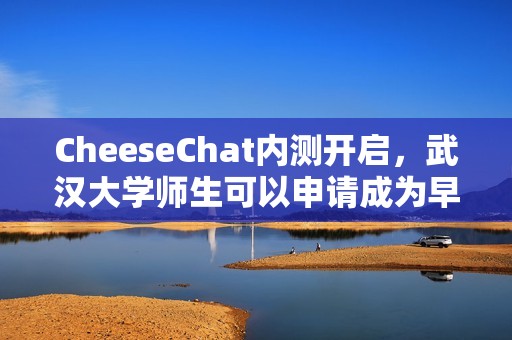 CheeseChat内测开启，武汉大学师生可以申请成为早期体验者